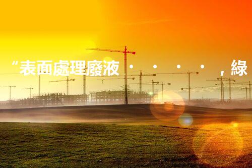 “表面處理廢液，綠色凈化新篇章！”